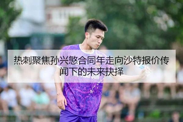热刺聚焦孙兴慜合同年走向沙特报价传闻下的未来抉择