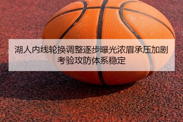 湖人内线轮换调整逐步曝光浓眉承压加剧考验攻防体系稳定
