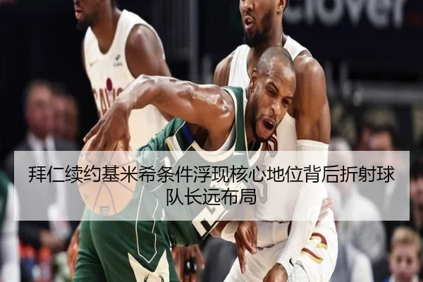 拜仁续约基米希条件浮现核心地位背后折射球队长远布局