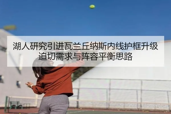 湖人研究引进瓦兰丘纳斯内线护框升级迫切需求与阵容平衡思路